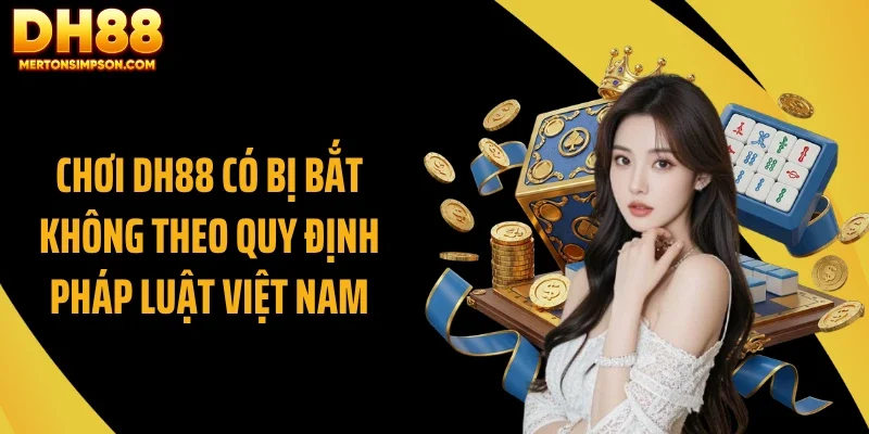 Chơi DH88 có bị bắt không theo quy định pháp luật Việt Nam