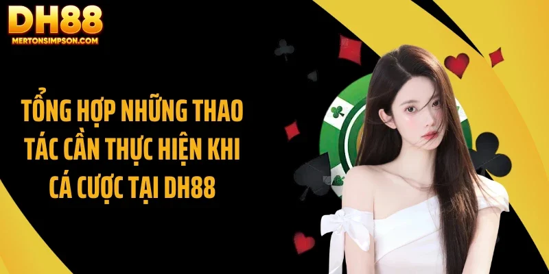 Tổng hợp những thao tác cần thực hiện khi cá cược tại DH88