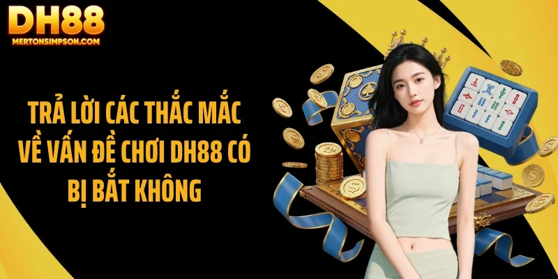 Trả lời các thắc mắc về vấn đề chơi DH88 có bị bắt không